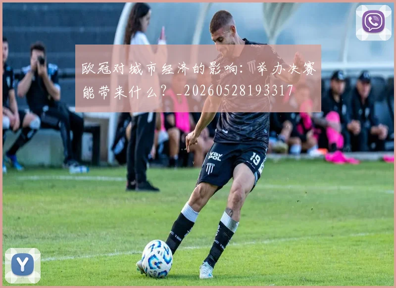 欧冠对城市经济的影响:举办决赛能带来什么?_20260528193317