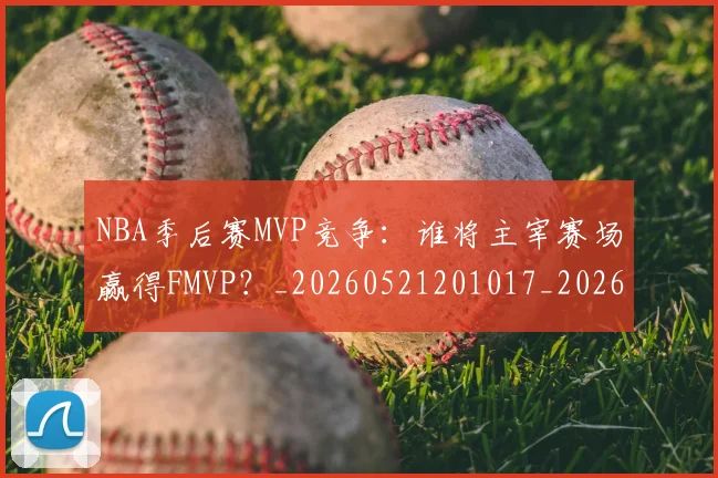 NBA季后赛MVP竞争:谁将主宰赛场赢得FMVP?_20260521201017_20260606165628