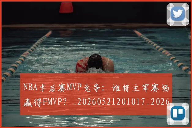NBA季后赛MVP竞争：谁将主宰赛场赢得FMVP？_20260521201017_20260606165628