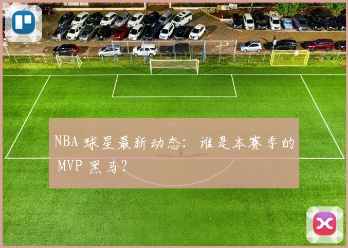 NBA 球星最新动态:谁是本赛季的 MVP 黑马?