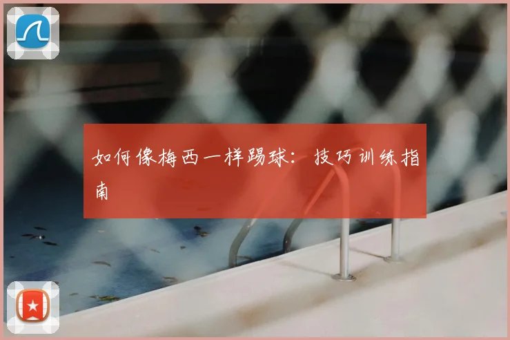 如何像梅西一样踢球:技巧训练指南