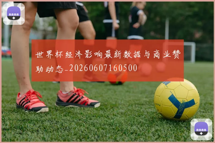 世界杯经济影响最新数据与商业赞助动态_20260607160500