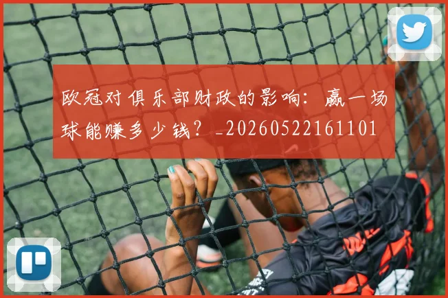 欧冠对俱乐部财政的影响：赢一场球能赚多少钱？_20260522161101
