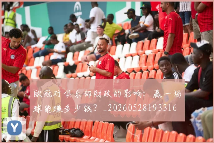 欧冠对俱乐部财政的影响：赢一场球能赚多少钱？_20260528193316