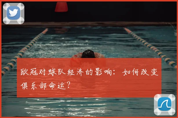 欧冠对球队经济的影响:如何改变俱乐部命运?