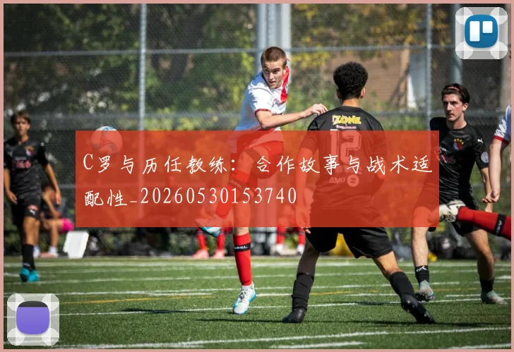 C罗与历任教练:合作故事与战术适配性_20260530153740