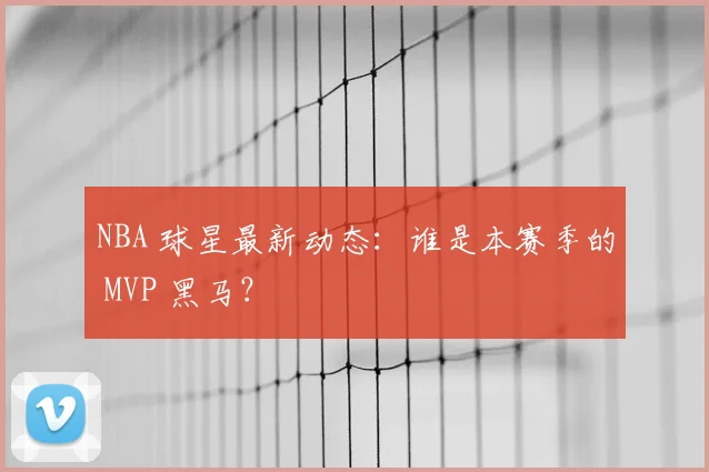 NBA 球星最新动态：谁是本赛季的 MVP 黑马？