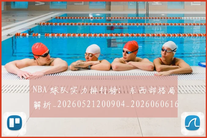 NBA 球队实力排行榜：东西部格局解析_20260521200904_20260606165547