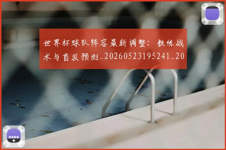 世界杯球队阵容最新调整:教练战术与首发预测_20260523195241_20260607160500