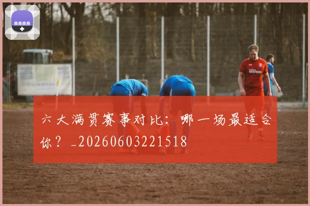 六大满贯赛事对比:哪一场最适合你?_20260603221518